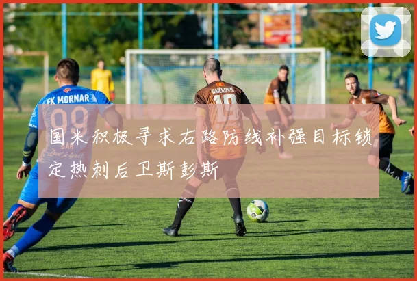 国米积极寻求右路防线补强目标锁定热刺后卫斯彭斯