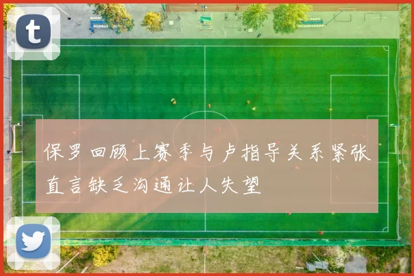 保罗回顾上赛季与卢指导关系紧张直言缺乏沟通让人失望