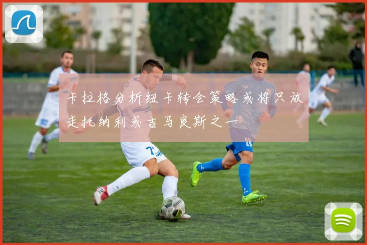 卡拉格分析纽卡转会策略或将只放走托纳利或吉马良斯之一