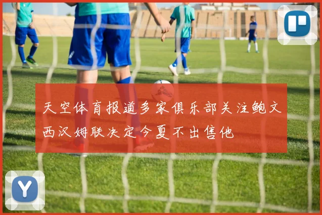 天空体育报道多家俱乐部关注鲍文西汉姆联决定今夏不出售他