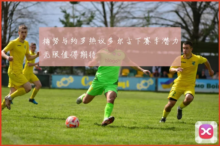 梅努与约罗热议多尔古下赛季潜力无限值得期待