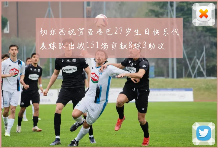 切尔西祝贺查洛巴27岁生日快乐代表球队出战151场贡献8球3助攻