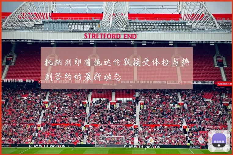 托纳利即将抵达伦敦接受体检与热刺签约的最新动态
