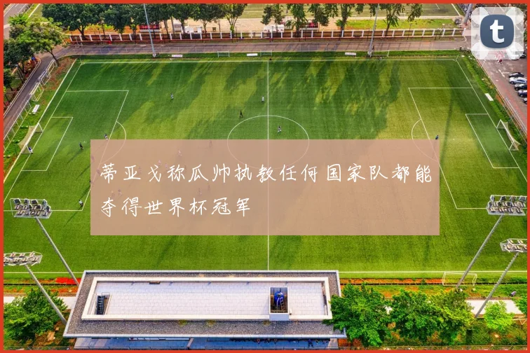 蒂亚戈称瓜帅执教任何国家队都能夺得世界杯冠军