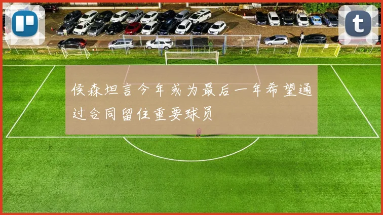 侯森坦言今年或为最后一年希望通过合同留住重要球员