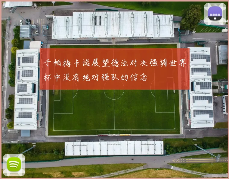于帕梅卡诺展望德法对决强调世界杯中没有绝对强队的信念