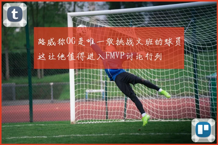 路威称OG是唯一敢挑战文班的球员这让他值得进入FMVP讨论行列