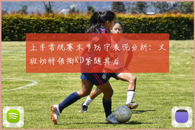 上季常规赛末节防守表现分析：文班切特领衔KD紧随其后