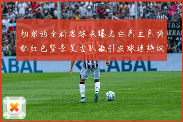 切尔西全新客球衣曝光白色主色调配红色竖条复古队徽引发球迷热议