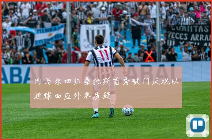 内马尔回归桑托斯首秀破门庆祝以进球回应外界质疑