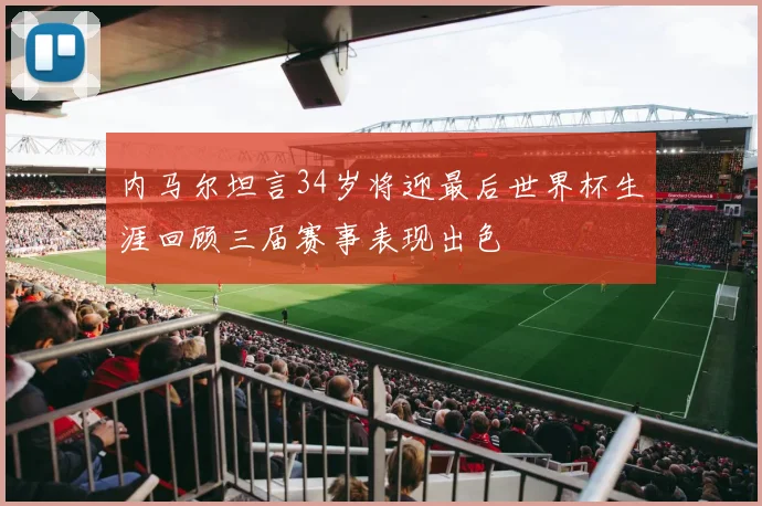 内马尔坦言34岁将迎最后世界杯生涯回顾三届赛事表现出色