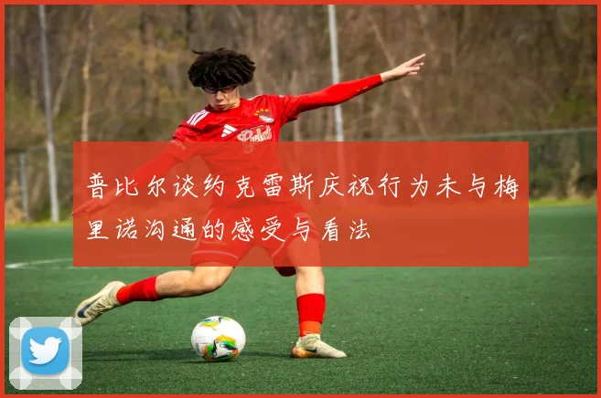 普比尔谈约克雷斯庆祝行为未与梅里诺沟通的感受与看法
