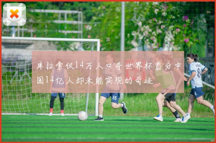 库拉索仅14万人口夺世界杯首分中国14亿人却未能实现的奇迹