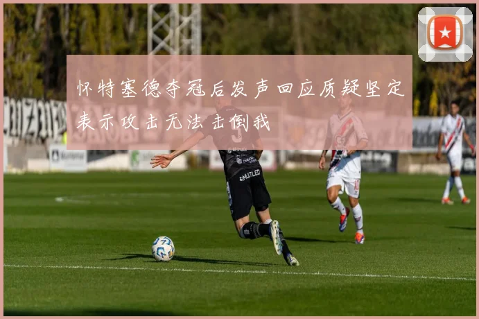怀特塞德夺冠后发声回应质疑坚定表示攻击无法击倒我