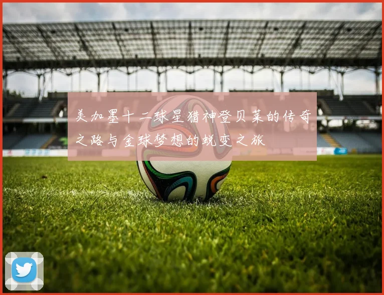 美加墨十二球星猎神登贝莱的传奇之路与金球梦想的蜕变之旅